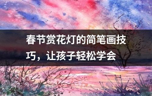 春节赏花灯的简笔画技巧，让孩子轻松学会