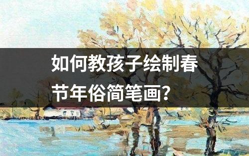 如何教孩子绘制春节年俗简笔画？