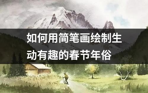 如何用简笔画绘制生动有趣的春节年俗