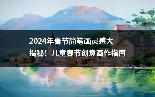 2024年春节简笔画灵感大揭秘！儿童春节创意画作指南