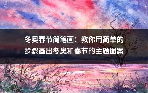 冬奥春节简笔画：教你用简单的步骤画出冬奥和春节的主题图案