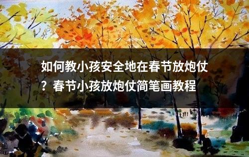 如何教小孩安全地在春节放炮仗？春节小孩放炮仗简笔画教程