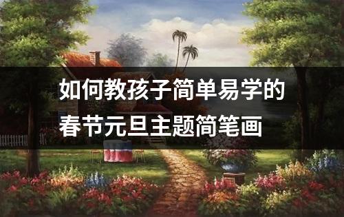 如何教孩子简单易学的春节元旦主题简笔画