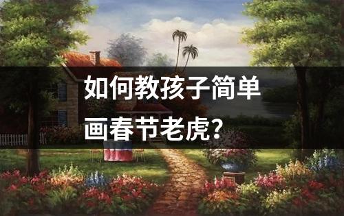 如何教孩子简单画春节老虎？