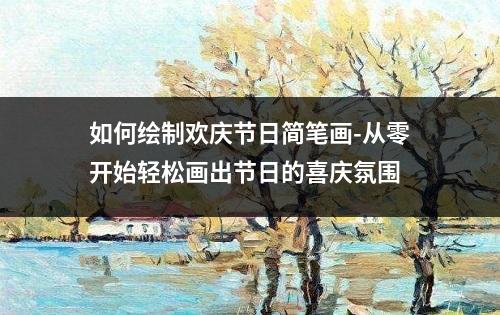 如何绘制欢庆节日简笔画-从零开始轻松画出节日的喜庆氛围