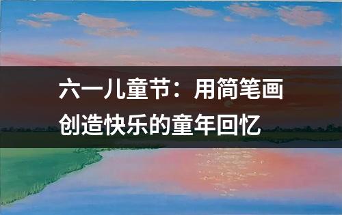 六一儿童节：用简笔画创造快乐的童年回忆