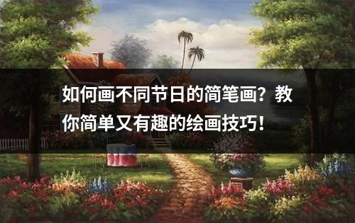 如何画不同节日的简笔画？教你简单又有趣的绘画技巧！