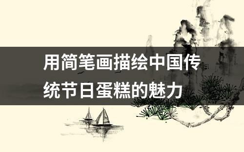 用简笔画描绘中国传统节日蛋糕的魅力