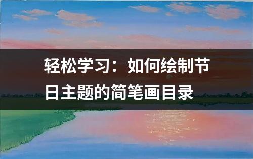 轻松学习：如何绘制节日主题的简笔画目录