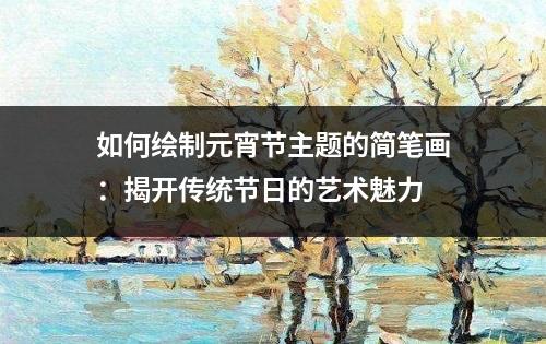 如何绘制元宵节主题的简笔画：揭开传统节日的艺术魅力