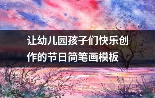 让幼儿园孩子们快乐创作的节日简笔画模板