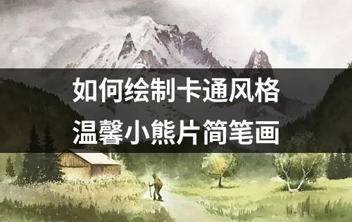 如何绘制卡通风格温馨小熊片简笔画