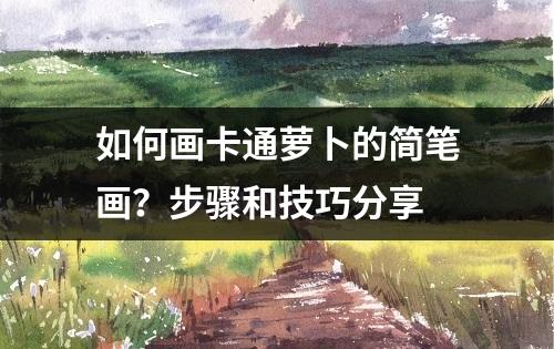 如何画卡通萝卜的简笔画？步骤和技巧分享