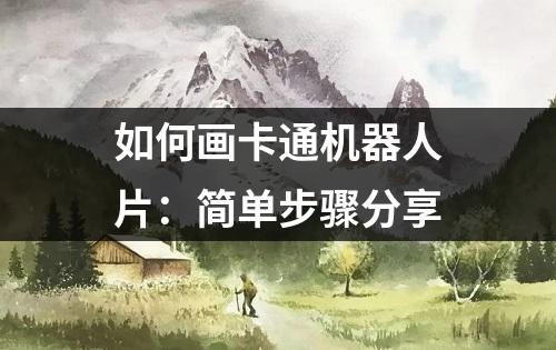 如何画卡通机器人片：简单步骤分享