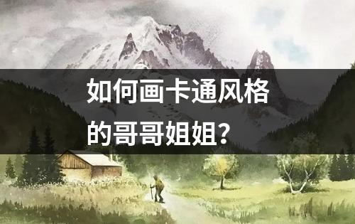 如何画卡通风格的哥哥姐姐？