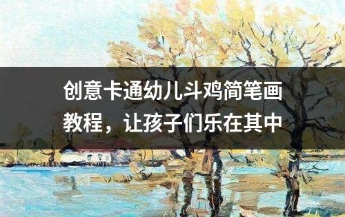 创意卡通幼儿斗鸡简笔画教程，让孩子们乐在其中