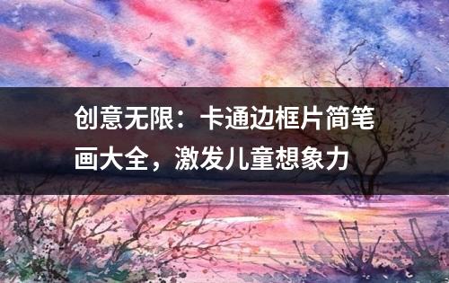 创意无限：卡通边框片简笔画大全，激发儿童想象力