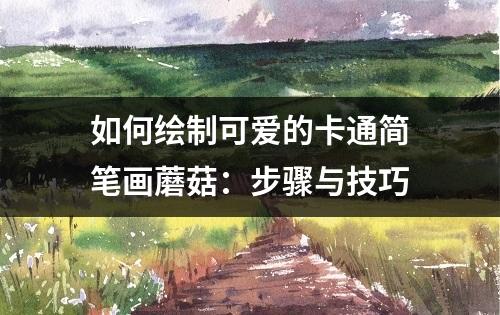 如何绘制可爱的卡通简笔画蘑菇：步骤与技巧