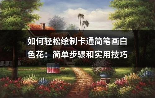 如何轻松绘制卡通简笔画白色花：简单步骤和实用技巧