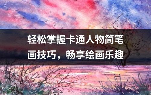 轻松掌握卡通人物简笔画技巧，畅享绘画乐趣