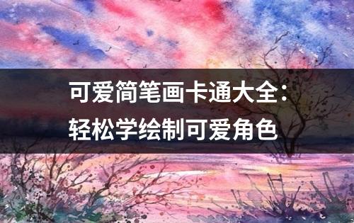 可爱简笔画卡通大全：轻松学绘制可爱角色