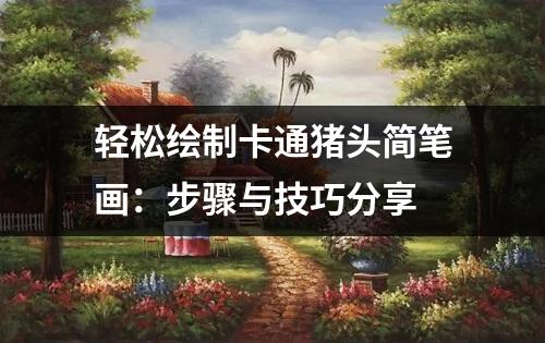 轻松绘制卡通猪头简笔画：步骤与技巧分享