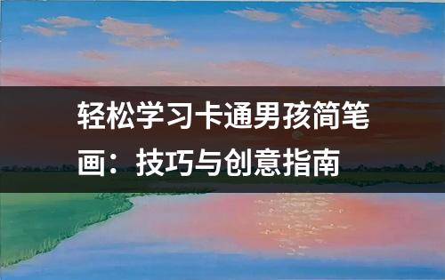 轻松学习卡通男孩简笔画：技巧与创意指南