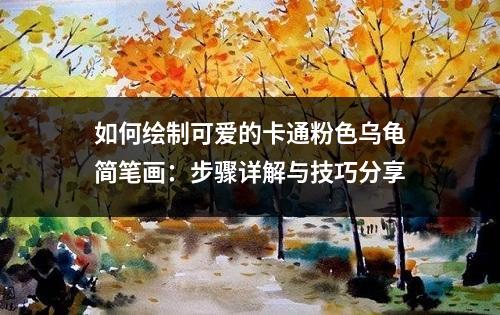 如何绘制可爱的卡通粉色乌龟简笔画：步骤详解与技巧分享