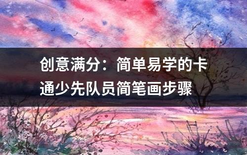 创意满分：简单易学的卡通少先队员简笔画步骤